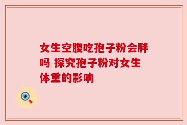 女生空腹吃孢子粉会胖吗 探究孢子粉对女生体重的影响