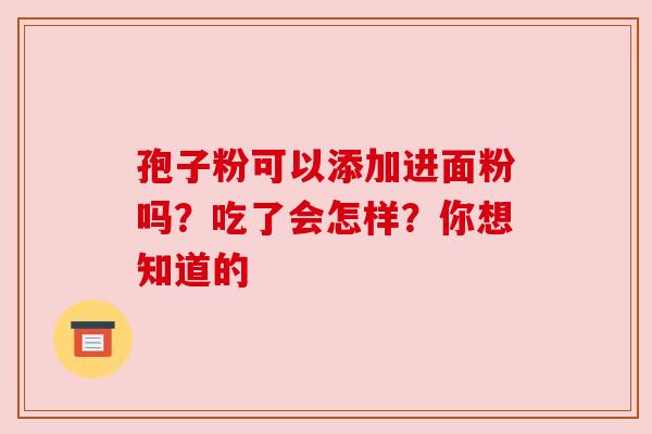 孢子粉可以添加进面粉吗？吃了会怎样？你想知道的