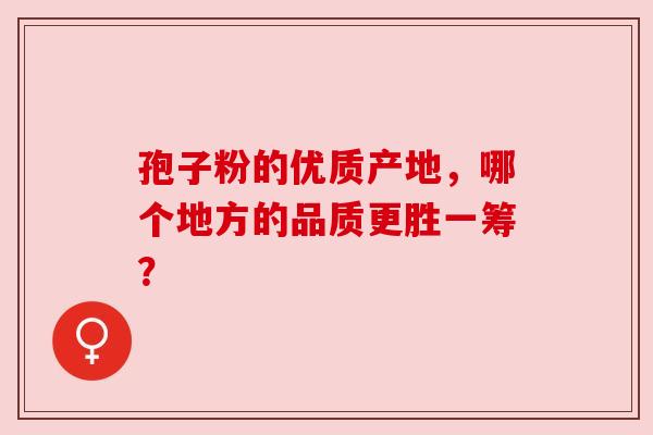 孢子粉的优质产地,哪个地方的品质更胜一筹? 孢子粉的优质产地,哪个地方的品质更胜一筹?