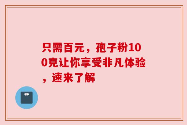 只需百元，孢子粉100克让你享受非凡体验，速来了解