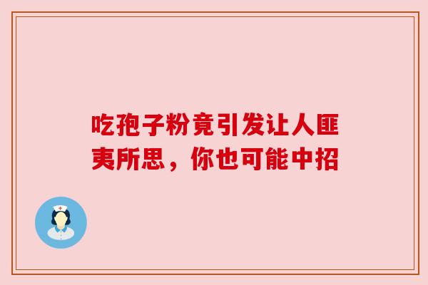 吃孢子粉竟引发让人匪夷所思，你也可能中招