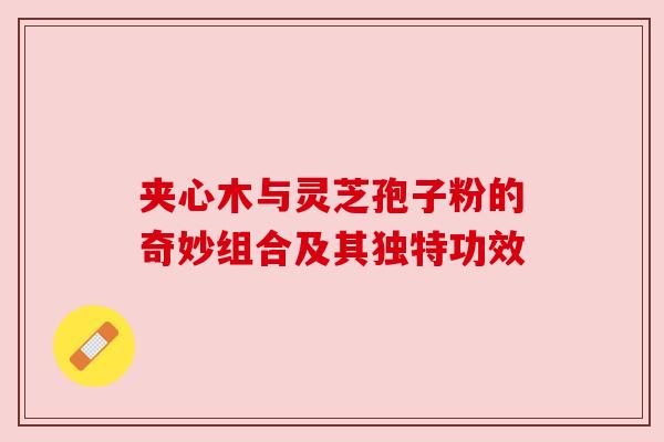 夹心木与灵芝孢子粉的奇妙组合及其独特功效