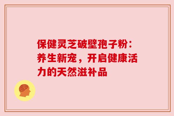 保健灵芝破壁孢子粉：养生新宠，开启健康活力的天然滋补品