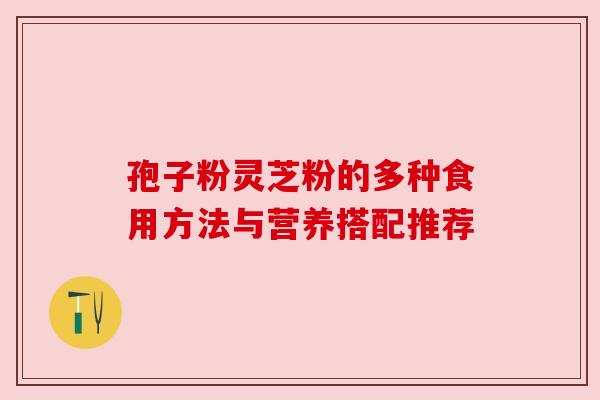 孢子粉灵芝粉的多种食用方法与营养搭配推荐