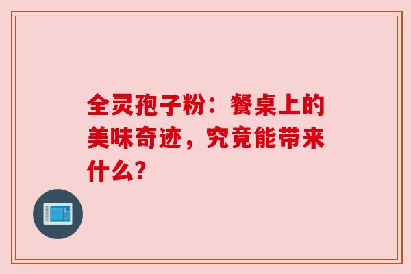 全灵孢子粉：餐桌上的美味奇迹，究竟能带来什么？