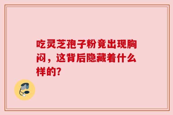 吃灵芝孢子粉竟出现胸闷，这背后隐藏着什么样的？