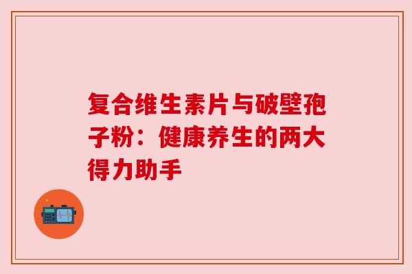 复合维生素片与破壁孢子粉：健康养生的两大得力助手