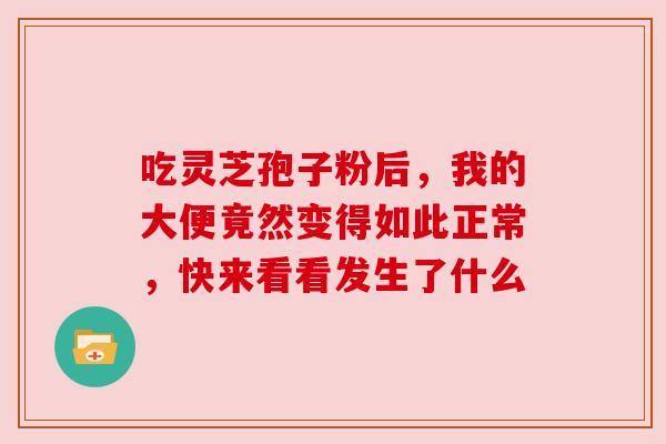 吃灵芝孢子粉后，我的大便竟然变得如此正常，快来看看发生了什么