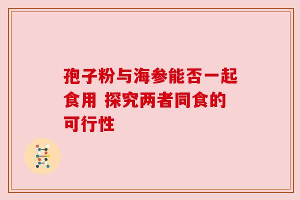 孢子粉与海参能否一起食用 探究两者同食的可行性