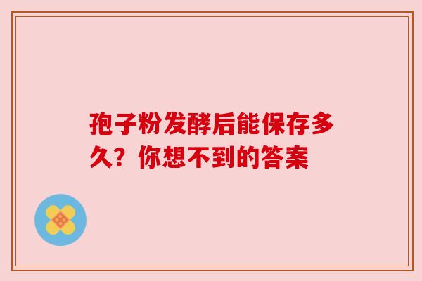 孢子粉发酵后能保存多久？你想不到的答案