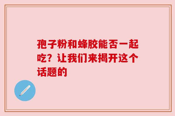 孢子粉和蜂胶能否一起吃？让我们来揭开这个话题的