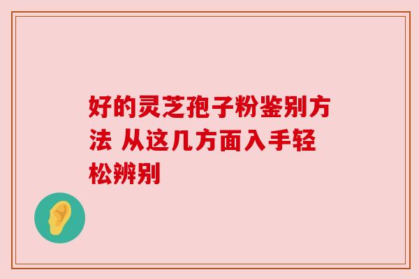 好的灵芝孢子粉鉴别方法 从这几方面入手轻松辨别 好的灵芝孢子粉鉴别方法 从这几方面入手轻松辨别