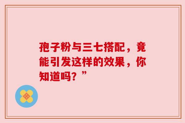 孢子粉与三七搭配，竟能引发这样的效果，你知道吗？”