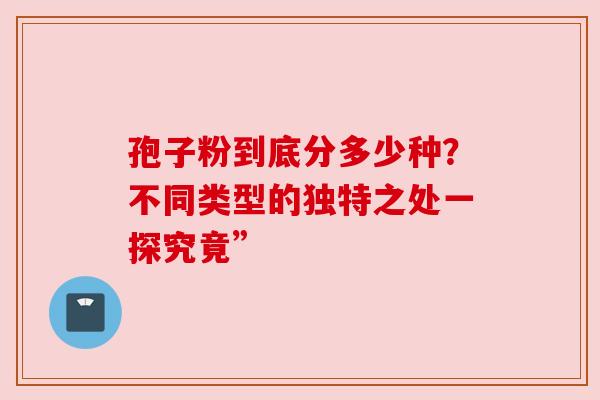 孢子粉到底分多少种？不同类型的独特之处一探究竟”