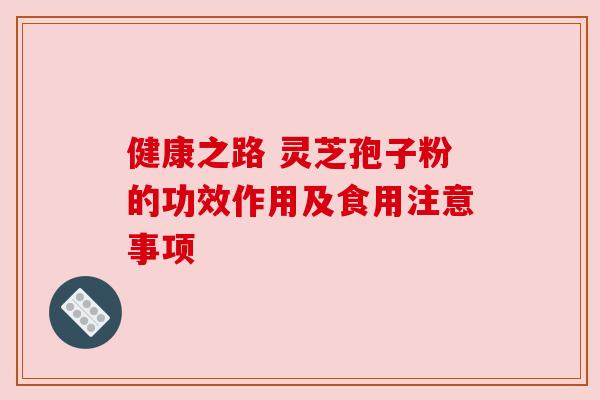 健康之路 灵芝孢子粉的功效作用及食用注意事项