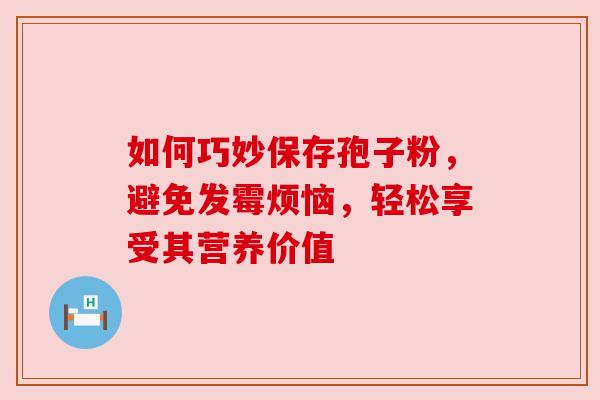 如何巧妙保存孢子粉，避免发霉烦恼，轻松享受其营养价值