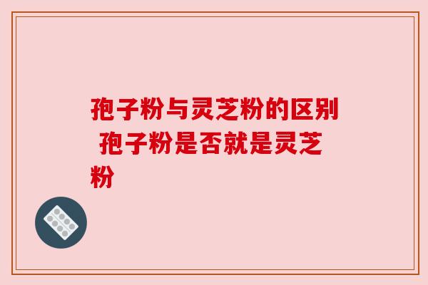 孢子粉与灵芝粉的区别 孢子粉是否就是灵芝粉