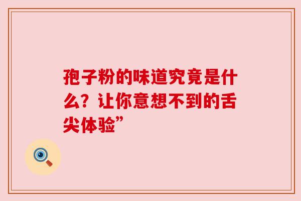 孢子粉的味道究竟是什么？让你意想不到的舌尖体验”