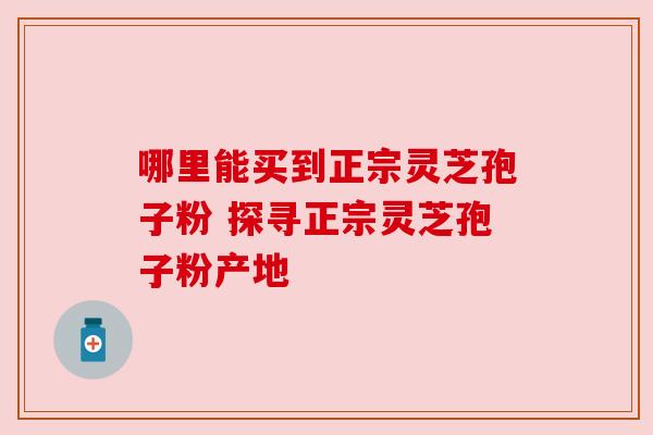 哪里能买到正宗灵芝孢子粉 探寻正宗灵芝孢子粉产地