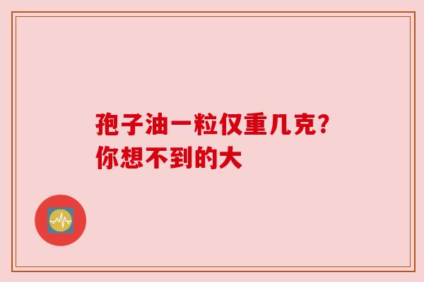 孢子油一粒仅重几克？你想不到的大