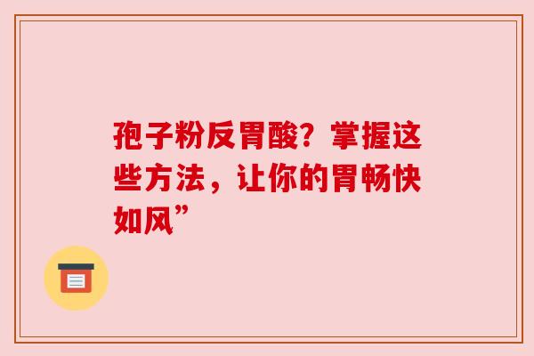 孢子粉反胃酸？掌握这些方法，让你的胃畅快如风”