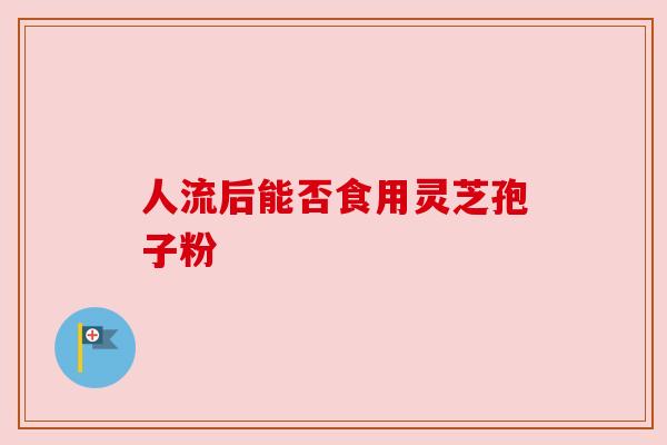 人流后能否食用灵芝孢子粉
