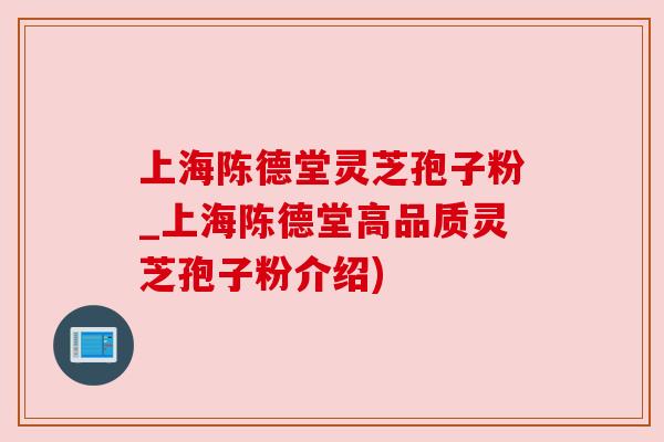 上海陈德堂灵芝孢子粉_上海陈德堂高品质灵芝孢子粉介绍)