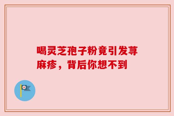 喝灵芝孢子粉竟引发荨麻疹,背后你想不到 喝灵芝孢子粉竟引发荨麻疹,背后你想不到