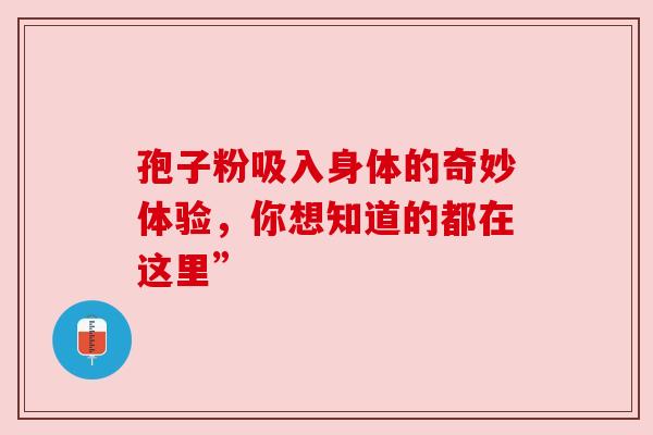 孢子粉吸入身体的奇妙体验，你想知道的都在这里”