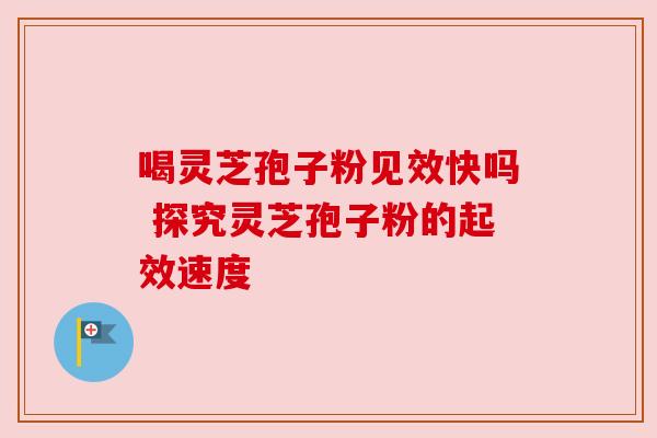 喝灵芝孢子粉见效快吗 探究灵芝孢子粉的起效速度