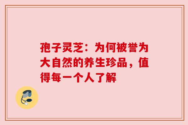 孢子灵芝：为何被誉为大自然的养生珍品，值得每一个人了解