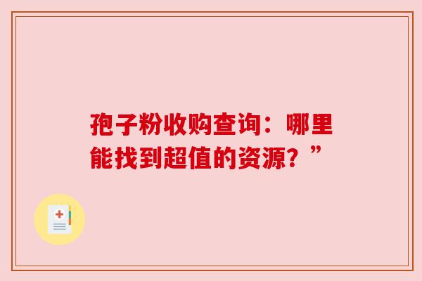 孢子粉收购查询：哪里能找到超值的资源？”