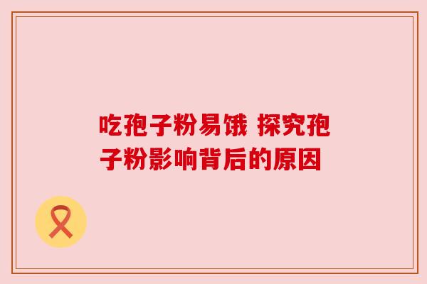 吃孢子粉易饿 探究孢子粉影响背后的原因 吃孢子粉易饿 探究孢子粉影响背后的原因