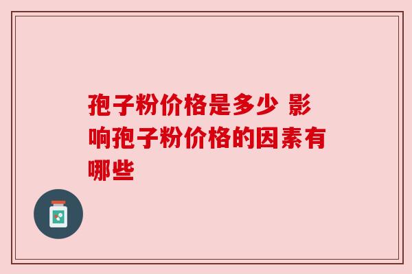 孢子粉价格是多少 影响孢子粉价格的因素有哪些 孢子粉价格是多少 影响孢子粉价格的因素有哪些