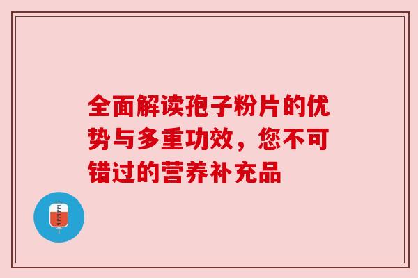 全面解读孢子粉片的优势与多重功效，您不可错过的营养补充品