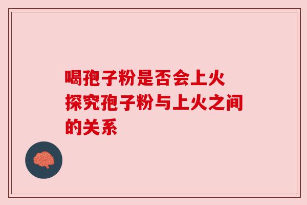 喝孢子粉是否会上火 探究孢子粉与上火之间的关系
