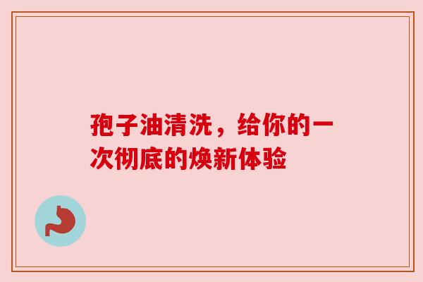 孢子油清洗，给你的一次彻底的焕新体验