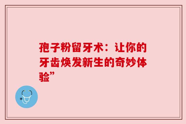 孢子粉留牙术：让你的牙齿焕发新生的奇妙体验”