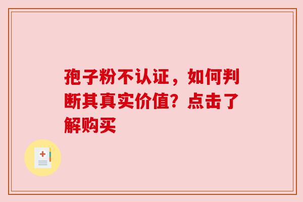 孢子粉不认证，如何判断其真实价值？点击了解购买