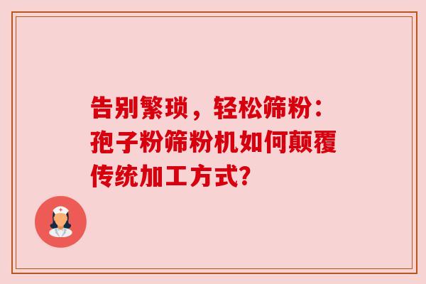 告别繁琐，轻松筛粉：孢子粉筛粉机如何颠覆传统加工方式？