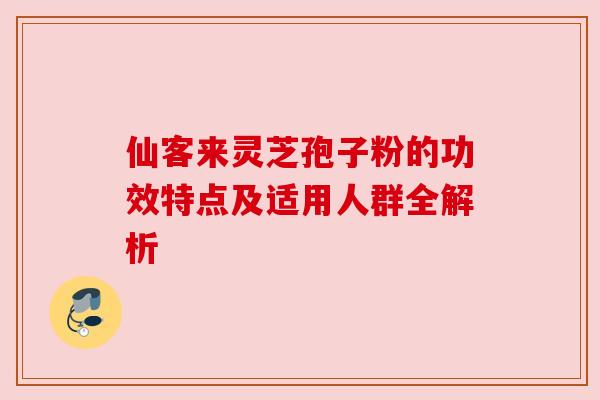 仙客来灵芝孢子粉的功效特点及适用人群全解析