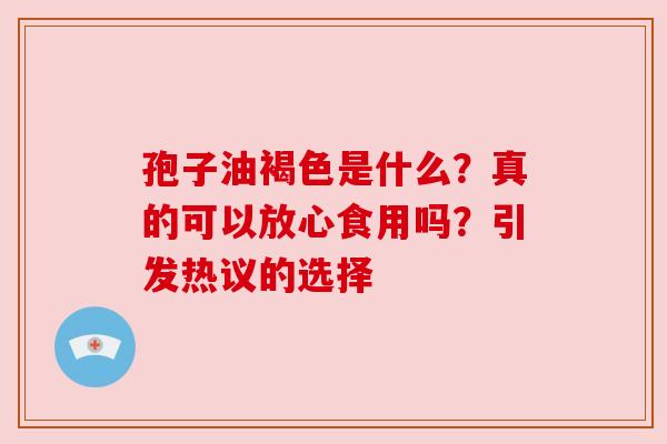 孢子油褐色是什么？真的可以放心食用吗？引发热议的选择
