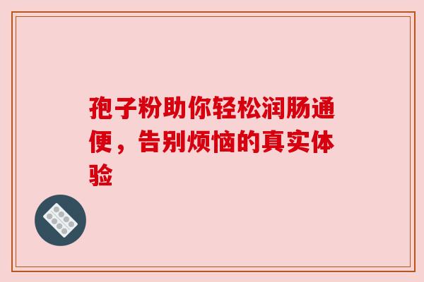 孢子粉助你轻松润肠通便，告别烦恼的真实体验
