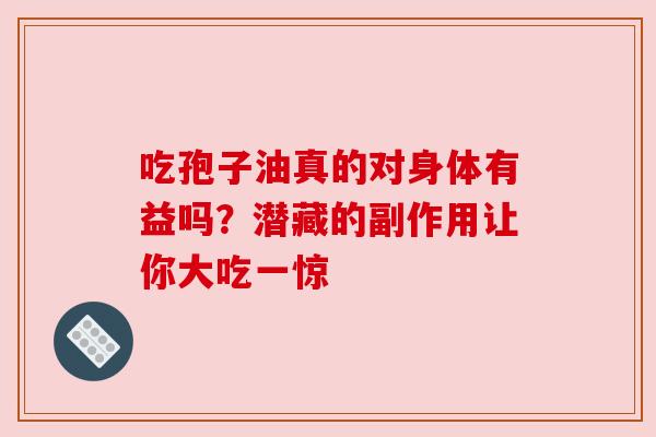 吃孢子油真的对身体有益吗？潜藏的副作用让你大吃一惊