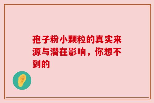 孢子粉小颗粒的真实来源与潜在影响，你想不到的