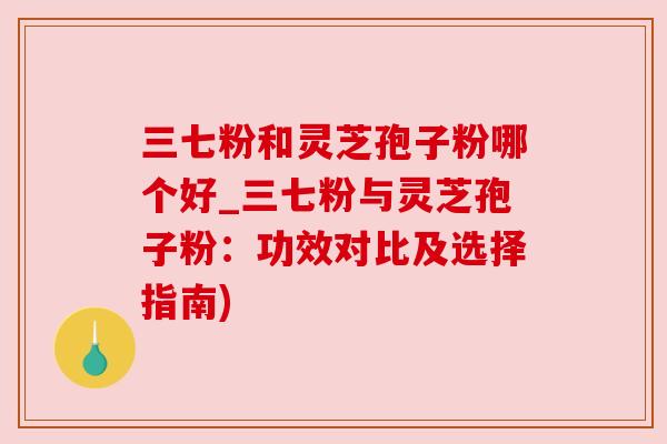 三七粉和灵芝孢子粉哪个好_三七粉与灵芝孢子粉：功效对比及选择指南)