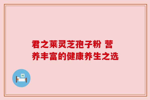 君之莱灵芝孢子粉 营养丰富的健康养生之选