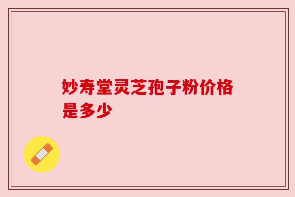 妙寿堂灵芝孢子粉价格是多少