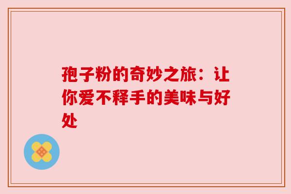 孢子粉的奇妙之旅：让你爱不释手的美味与好处