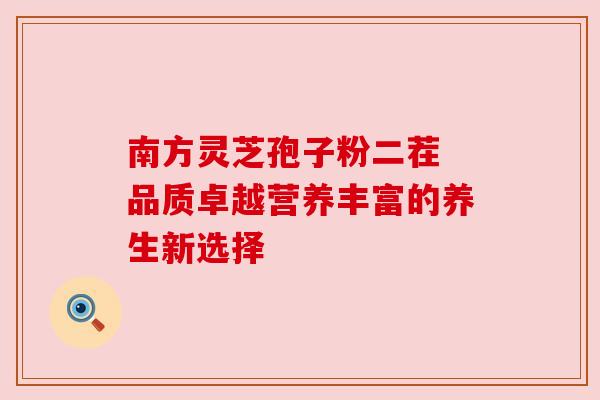 南方灵芝孢子粉二茬 品质卓越营养丰富的养生新选择 南方灵芝孢子粉二茬 品质卓越营养丰富的养生新选择